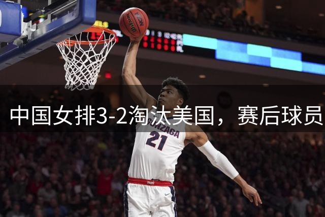 中国女排3-2淘汰美国，赛后球员表现评分：3满分3优秀 2及格
